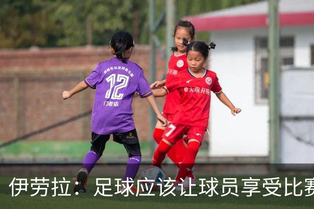伊劳拉：足球应该让球员享受比赛，也要允许他们犯错